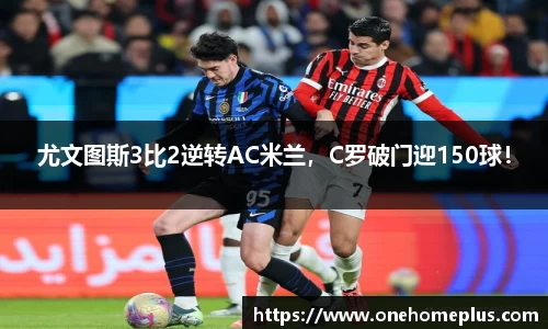 尤文图斯3比2逆转AC米兰，C罗破门迎150球！