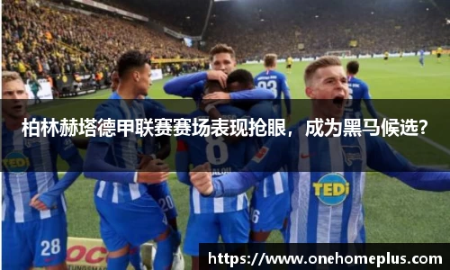 柏林赫塔德甲联赛赛场表现抢眼，成为黑马候选？