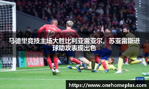 马德里竞技主场大胜比利亚雷亚尔，苏亚雷斯进球助攻表现出色