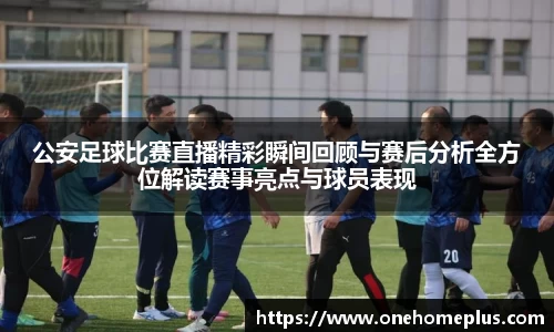 公安足球比赛直播精彩瞬间回顾与赛后分析全方位解读赛事亮点与球员表现