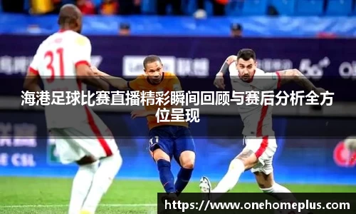 海港足球比赛直播精彩瞬间回顾与赛后分析全方位呈现