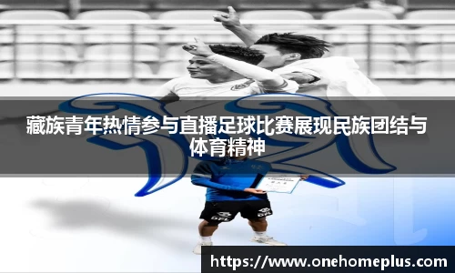 藏族青年热情参与直播足球比赛展现民族团结与体育精神