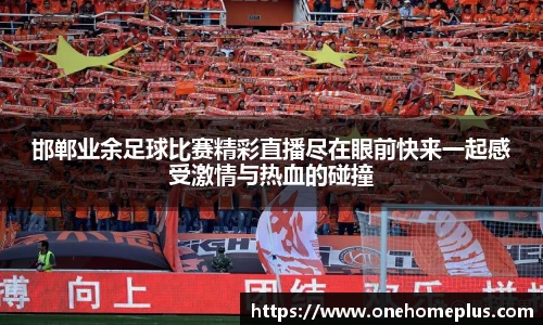 邯郸业余足球比赛精彩直播尽在眼前快来一起感受激情与热血的碰撞