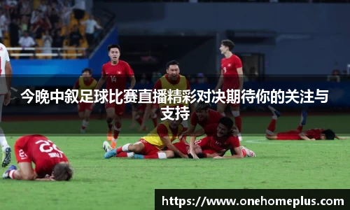 今晚中叙足球比赛直播精彩对决期待你的关注与支持