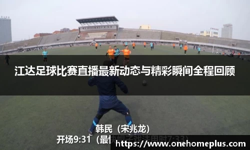 江达足球比赛直播最新动态与精彩瞬间全程回顾