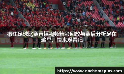 椒江足球比赛直播视频精彩回放与赛后分析尽在这里，快来观看吧