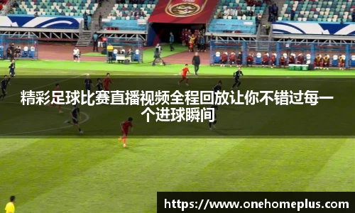 精彩足球比赛直播视频全程回放让你不错过每一个进球瞬间
