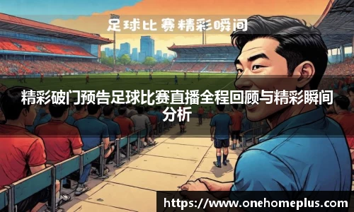 精彩破门预告足球比赛直播全程回顾与精彩瞬间分析