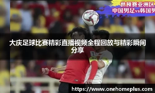 大庆足球比赛精彩直播视频全程回放与精彩瞬间分享