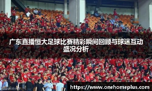 广东直播恒大足球比赛精彩瞬间回顾与球迷互动盛况分析