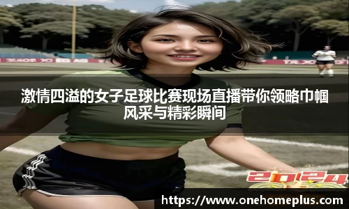 激情四溢的女子足球比赛现场直播带你领略巾帼风采与精彩瞬间