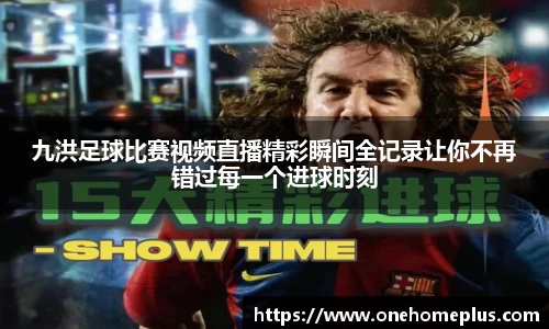 九洪足球比赛视频直播精彩瞬间全记录让你不再错过每一个进球时刻