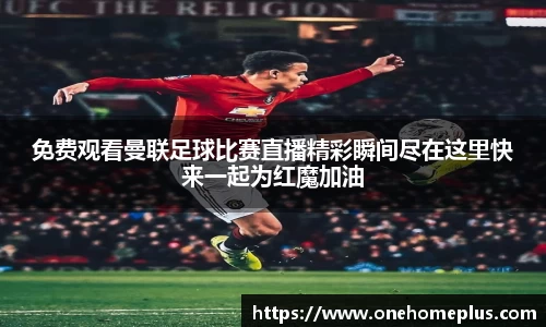 免费观看曼联足球比赛直播精彩瞬间尽在这里快来一起为红魔加油