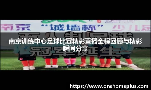 南京训练中心足球比赛精彩直播全程回顾与精彩瞬间分享