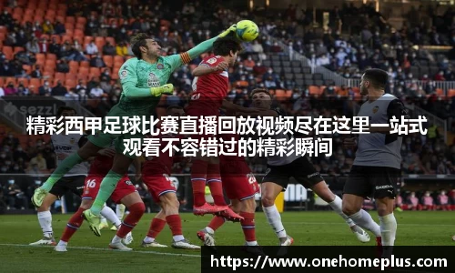 精彩西甲足球比赛直播回放视频尽在这里一站式观看不容错过的精彩瞬间