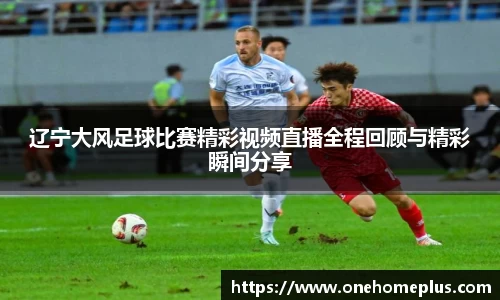 辽宁大风足球比赛精彩视频直播全程回顾与精彩瞬间分享