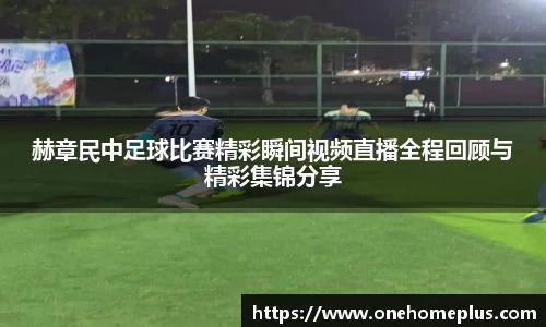 赫章民中足球比赛精彩瞬间视频直播全程回顾与精彩集锦分享
