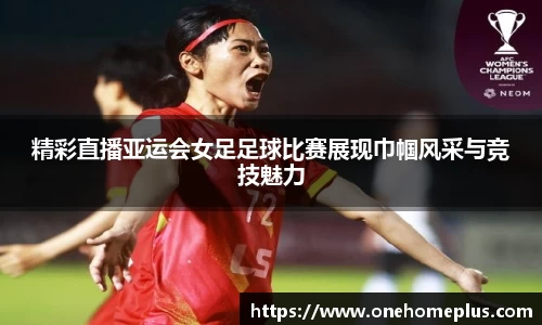 精彩直播亚运会女足足球比赛展现巾帼风采与竞技魅力