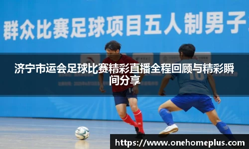 济宁市运会足球比赛精彩直播全程回顾与精彩瞬间分享