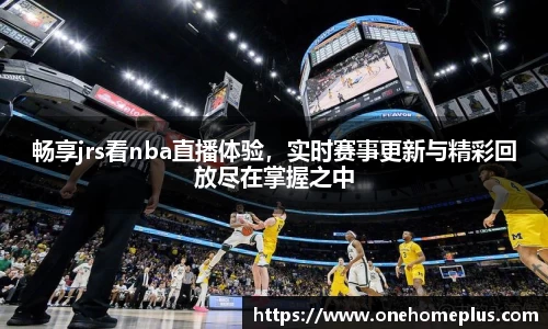 畅享jrs看nba直播体验，实时赛事更新与精彩回放尽在掌握之中